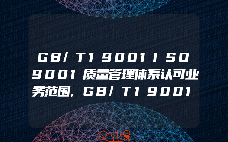 GB/T19001ISO9001质量管理体系认可业务范围,GB/T19001与GB/T19004的区别