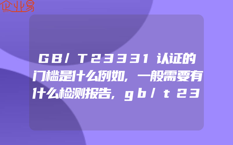 GB/T23331认证的门槛是什么例如,一般需要有什么检测报告,gb/t23331认证能源管理体系规范性引用文件有什么