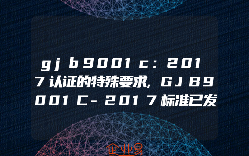 gjb9001c:2017认证的特殊要求,GJB9001C-2017标准已发布7月1日起正式实施