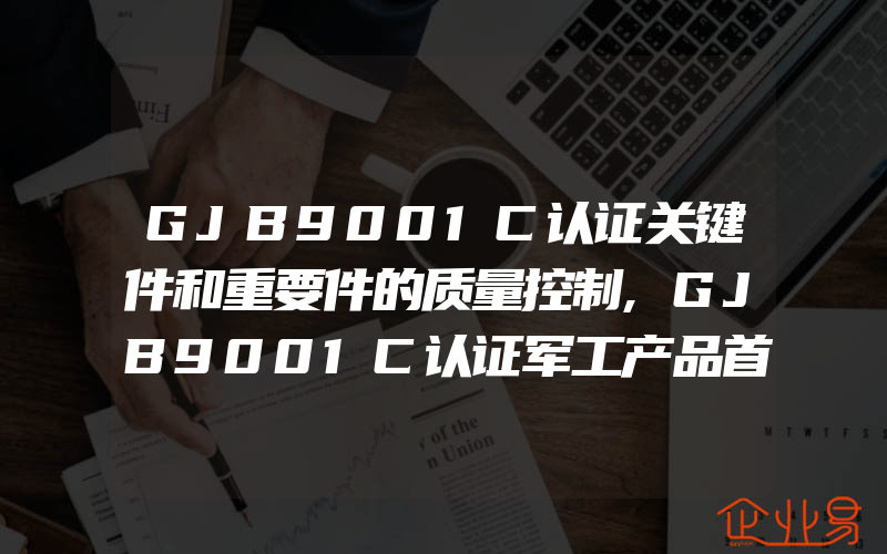 GJB9001C认证关键件和重要件的质量控制,GJB9001C认证军工产品首件鉴定的要求