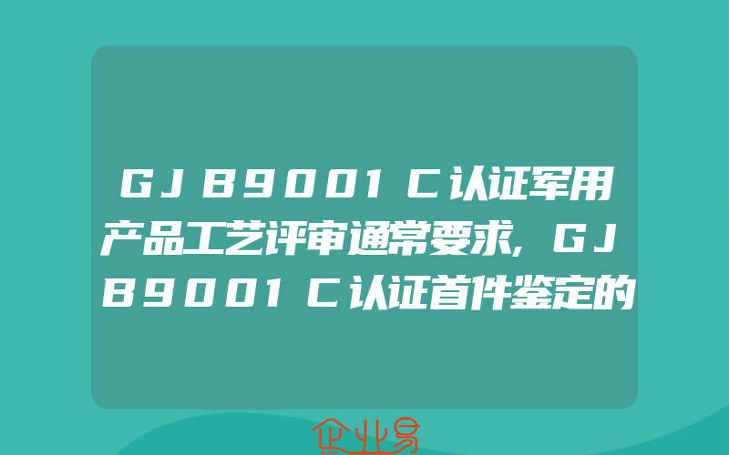 GJB9001C认证军用产品工艺评审通常要求,GJB9001C认证首件鉴定的要求