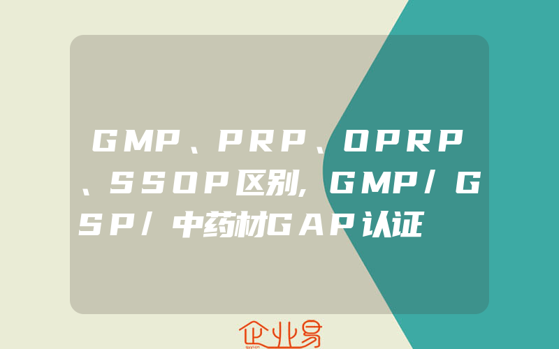 GMP、PRP、OPRP、SSOP区别,GMP/GSP/中药材GAP认证