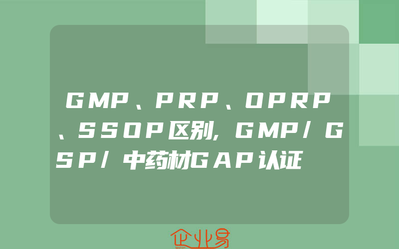 GMP、PRP、OPRP、SSOP区别,GMP/GSP/中药材GAP认证