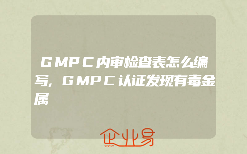 GMPC内审检查表怎么编写,GMPC认证发现有毒金属