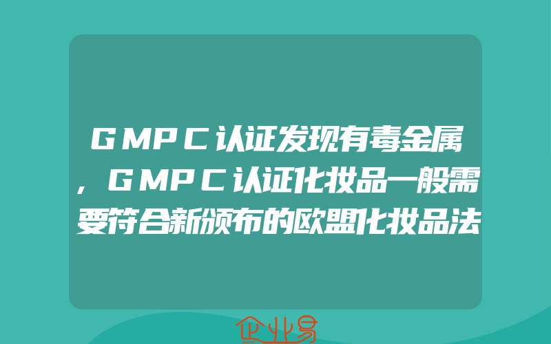 GMPC认证发现有毒金属,GMPC认证化妆品一般需要符合新颁布的欧盟化妆品法规