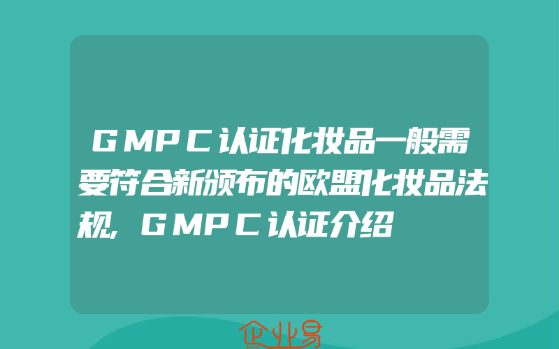 GMPC认证化妆品一般需要符合新颁布的欧盟化妆品法规,GMPC认证介绍