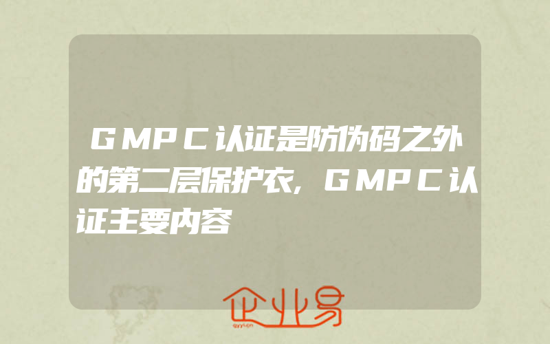 GMPC认证是防伪码之外的第二层保护衣,GMPC认证主要内容