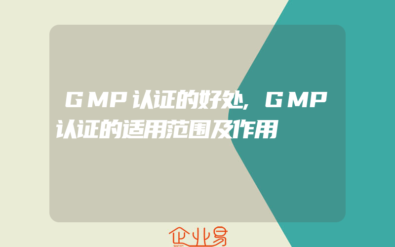 GMP认证的好处,GMP认证的适用范围及作用