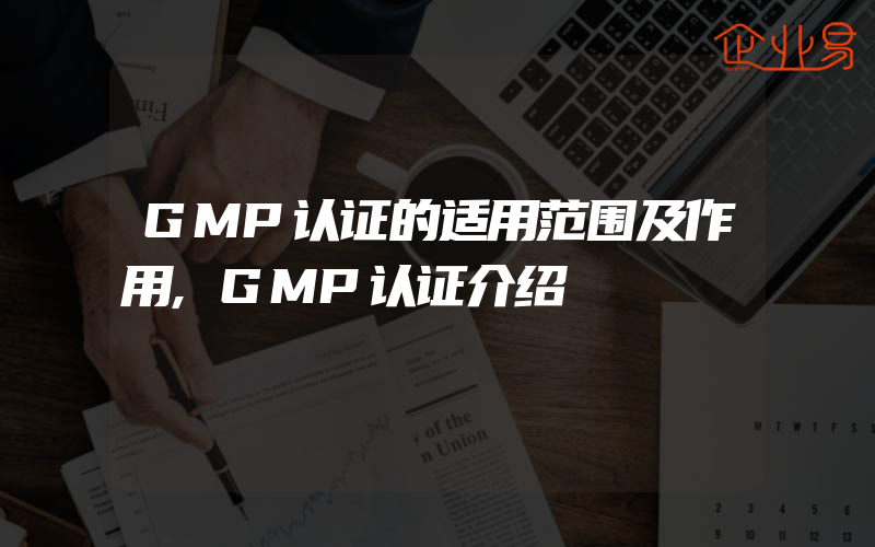 GMP认证的适用范围及作用,GMP认证介绍