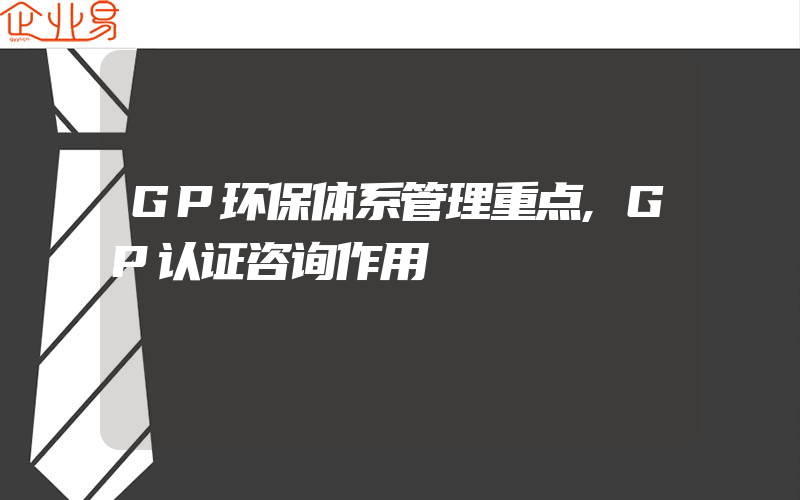 GP环保体系管理重点,GP认证咨询作用