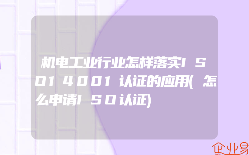 机电工业行业怎样落实ISO14001认证的应用(怎么申请ISO认证)