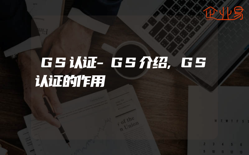 GS认证-GS介绍,GS认证的作用