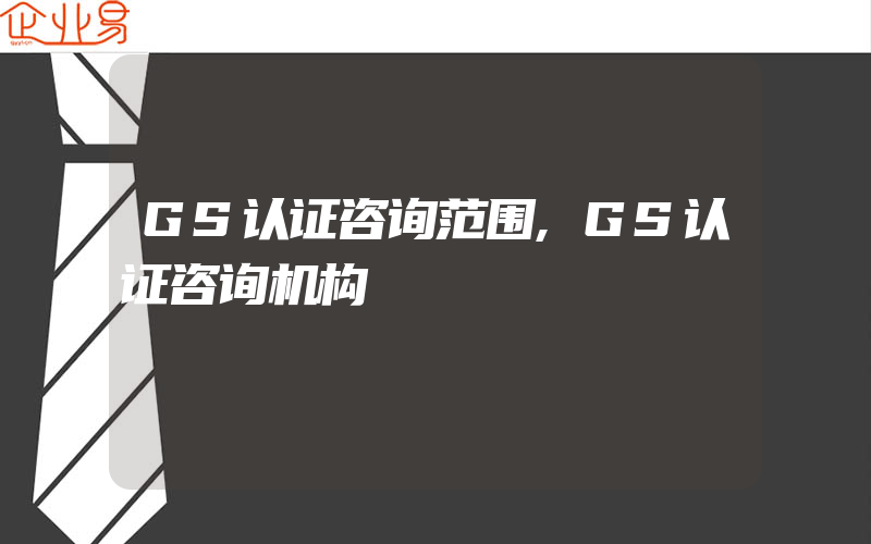 GS认证咨询范围,GS认证咨询机构