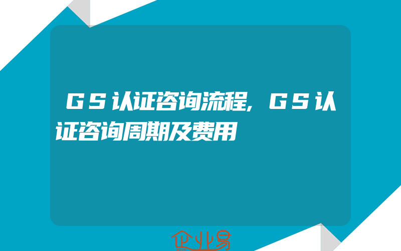 GS认证咨询流程,GS认证咨询周期及费用