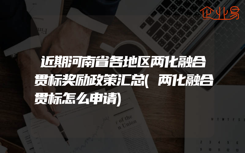 近期河南省各地区两化融合贯标奖励政策汇总(两化融合贯标怎么申请)