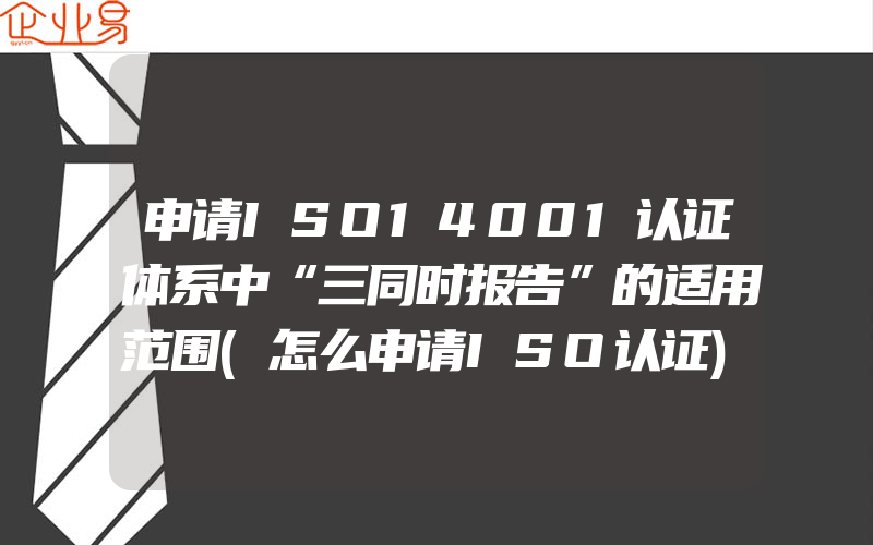 申请ISO14001认证体系中“三同时报告”的适用范围(怎么申请ISO认证)