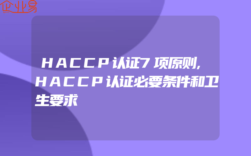 HACCP认证7项原则,HACCP认证必要条件和卫生要求