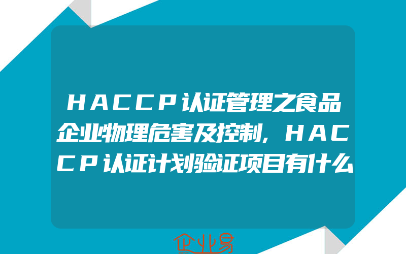 HACCP认证管理之食品企业物理危害及控制,HACCP认证计划验证项目有什么