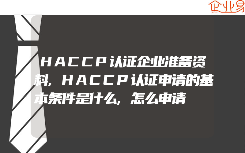 HACCP认证企业准备资料,HACCP认证申请的基本条件是什么,怎么申请