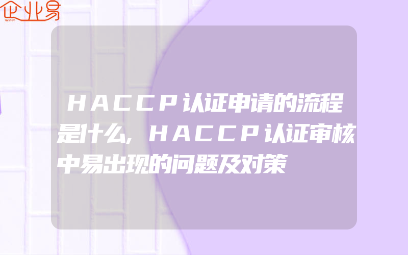 HACCP认证申请的流程是什么,HACCP认证审核中易出现的问题及对策