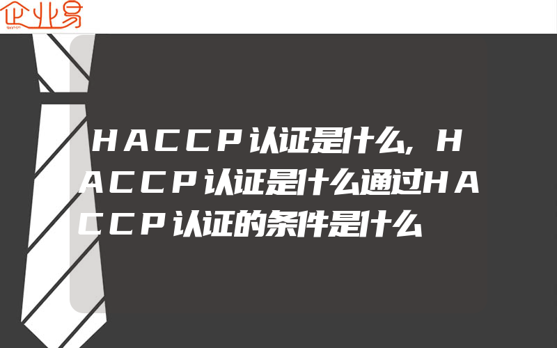 HACCP认证是什么,HACCP认证是什么通过HACCP认证的条件是什么