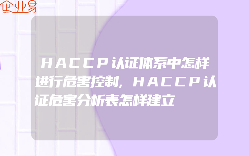 HACCP认证体系中怎样进行危害控制,HACCP认证危害分析表怎样建立