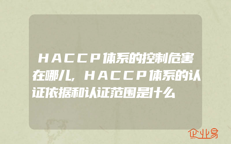 HACCP体系的控制危害在哪儿,HACCP体系的认证依据和认证范围是什么