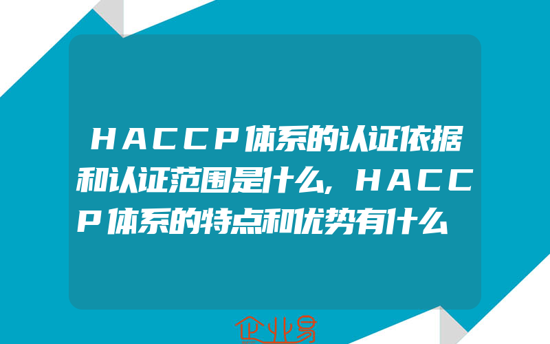 HACCP体系的认证依据和认证范围是什么,HACCP体系的特点和优势有什么