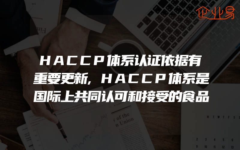 HACCP体系认证依据有重要更新,HACCP体系是国际上共同认可和接受的食品安全保证体系