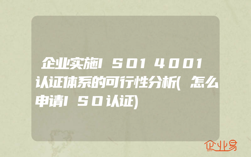 企业实施ISO14001认证体系的可行性分析(怎么申请ISO认证)