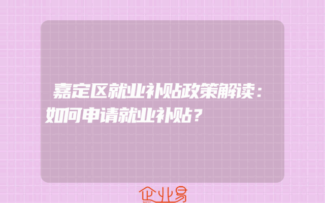 嘉定区就业补贴政策解读：如何申请就业补贴？