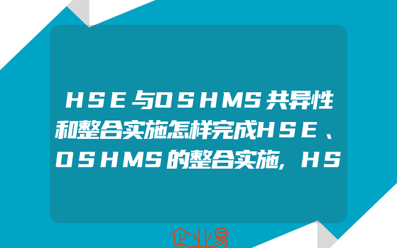 HSE与OSHMS共异性和整合实施怎样完成HSE、OSHMS的整合实施,HSE职业健康安全环境管理体系