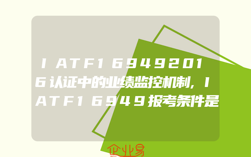 IATF169492016认证中的业绩监控机制,IATF16949报考条件是什么薪资待遇怎样