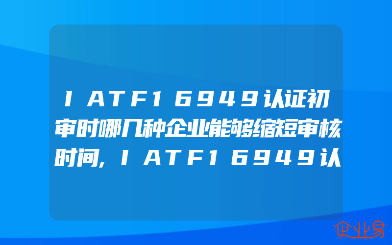 IATF16949认证初审时哪几种企业能够缩短审核时间,IATF16949认证的七大重点