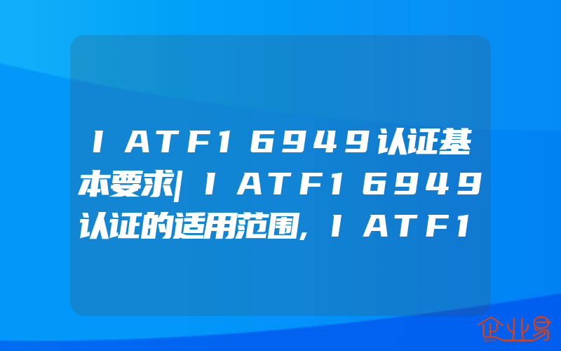 IATF16949认证基本要求|IATF16949认证的适用范围,IATF16949认证基本要求一般需要提交的审核证据