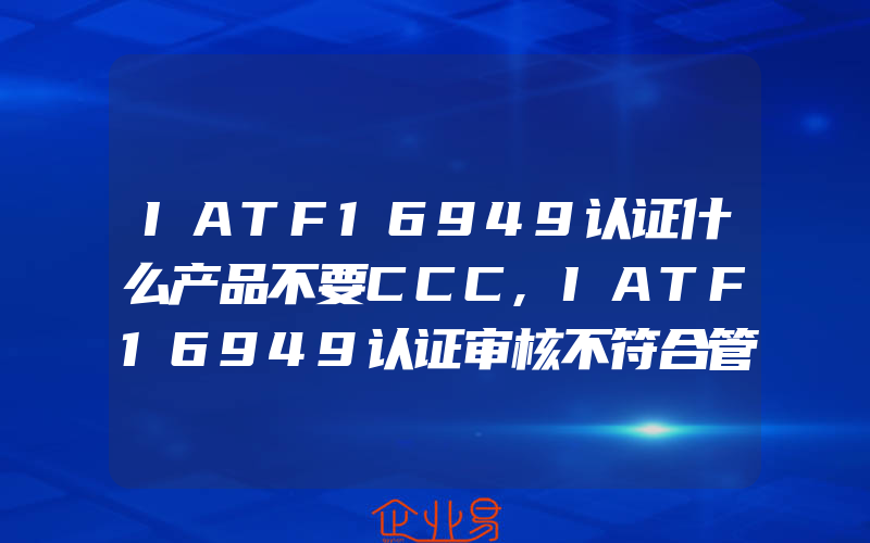 IATF16949认证什么产品不要CCC,IATF16949认证审核不符合管理