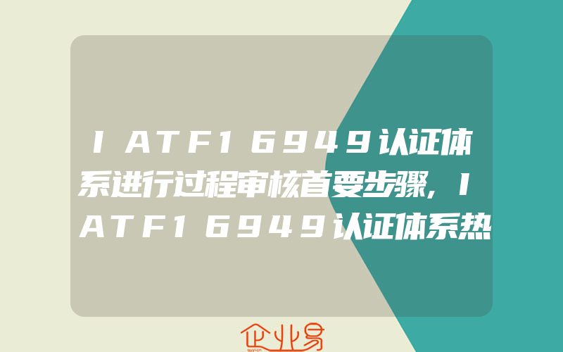IATF16949认证体系进行过程审核首要步骤,IATF16949认证体系热处理过程开发案例上