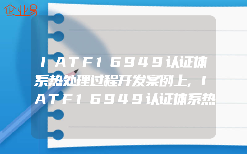 IATF16949认证体系热处理过程开发案例上,IATF16949认证体系热处理过程开发案例下