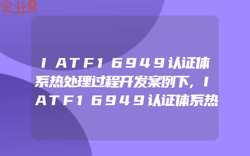 IATF16949认证体系热处理过程开发案例下,IATF16949认证体系热处理过程开发案例中