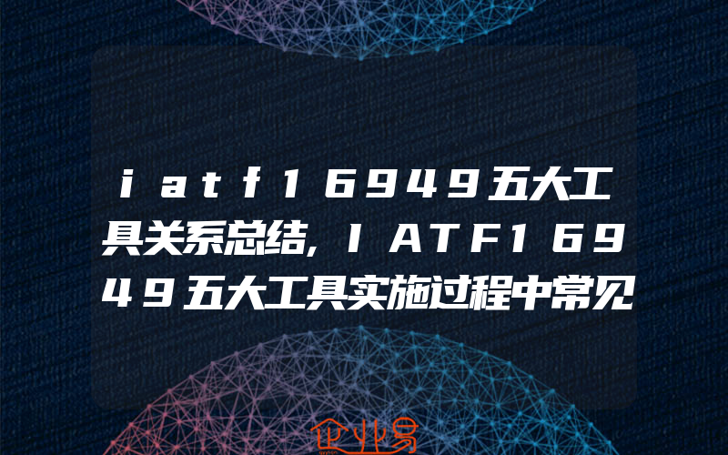 iatf16949五大工具关系总结,IATF16949五大工具实施过程中常见问题