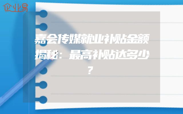 嘉会传媒就业补贴金额揭秘：最高补贴达多少？