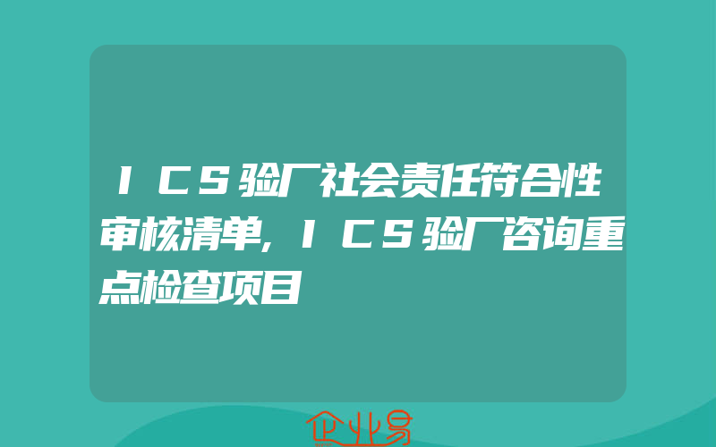 ICS验厂社会责任符合性审核清单,ICS验厂咨询重点检查项目