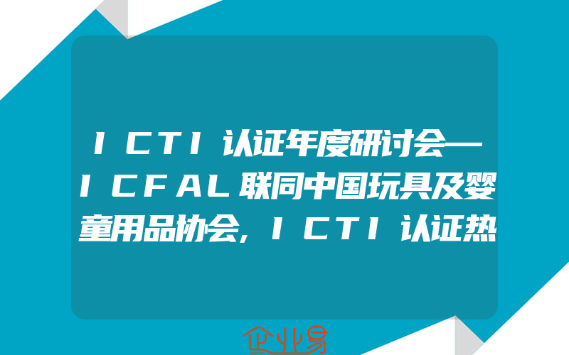 ICTI认证年度研讨会—ICFAL联同中国玩具及婴童用品协会,ICTI认证热潮即将掀起
