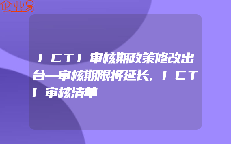 ICTI审核期政策修改出台—审核期限将延长,ICTI审核清单