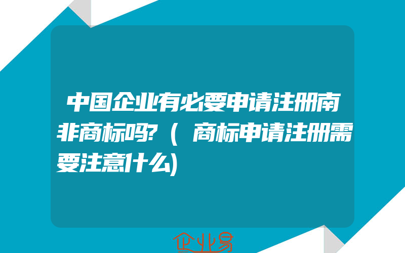 中国企业有必要申请注册南非商标吗?(商标申请注册需要注意什么)