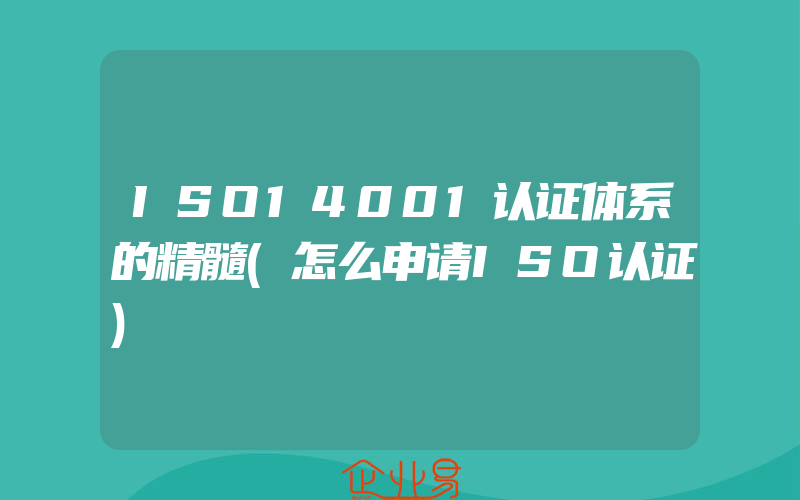 ISO14001认证体系的精髓(怎么申请ISO认证)