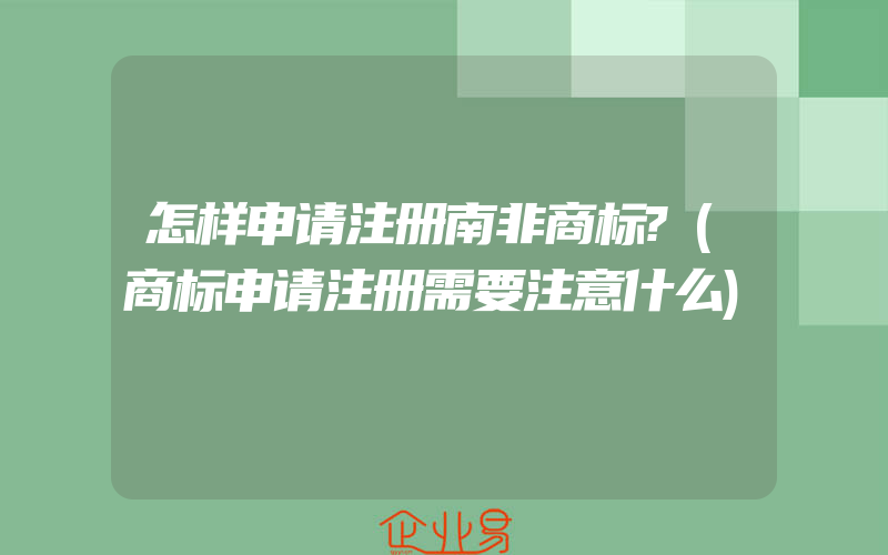 怎样申请注册南非商标?(商标申请注册需要注意什么)