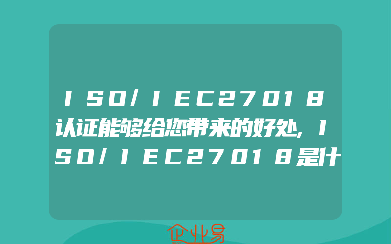 ISO/IEC27018认证能够给您带来的好处,ISO/IEC27018是什么哪些企业适合申请