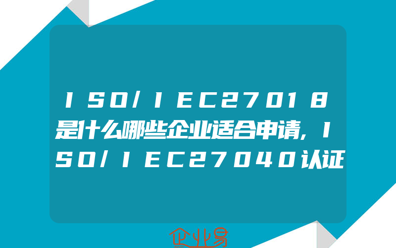 ISO/IEC27018是什么哪些企业适合申请,ISO/IEC27040认证标准的内容