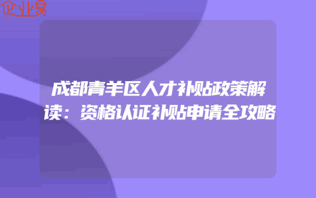 成都青羊区人才补贴政策解读：资格认证补贴申请全攻略